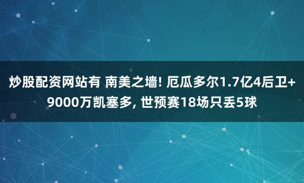 炒股配资网站有 南美之墙! 厄瓜多尔1.7亿4后卫+9000万凯塞多, 世预赛18场只丢5球