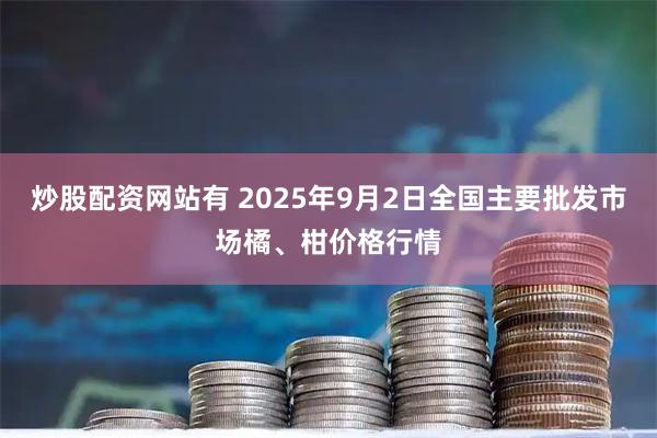 炒股配资网站有 2025年9月2日全国主要批发市场橘、柑价格行情