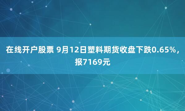 在线开户股票 9月12日塑料期货收盘下跌0.65%，报7169元