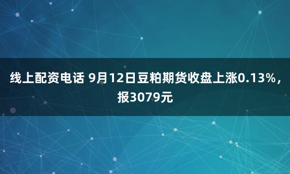 线上配资电话 9月12日豆粕期货收盘上涨0.13%，报3079元