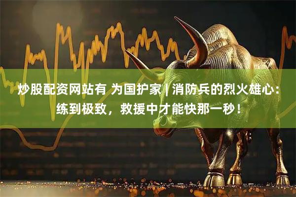 炒股配资网站有 为国护家 | 消防兵的烈火雄心：练到极致，救援中才能快那一秒！