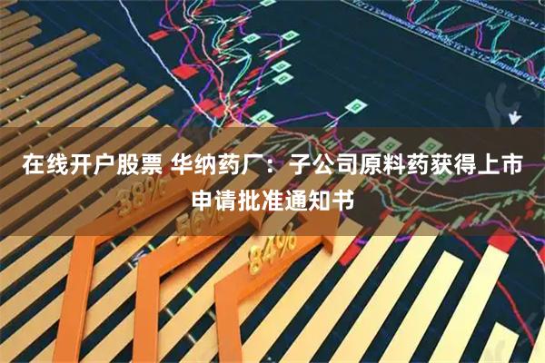 在线开户股票 华纳药厂：子公司原料药获得上市申请批准通知书