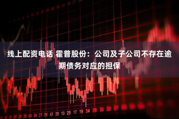 线上配资电话 霍普股份：公司及子公司不存在逾期债务对应的担保
