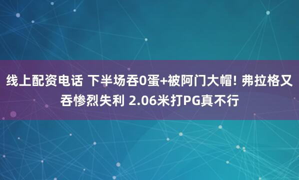 线上配资电话 下半场吞0蛋+被阿门大帽! 弗拉格又吞惨烈失利 2.06米打PG真不行
