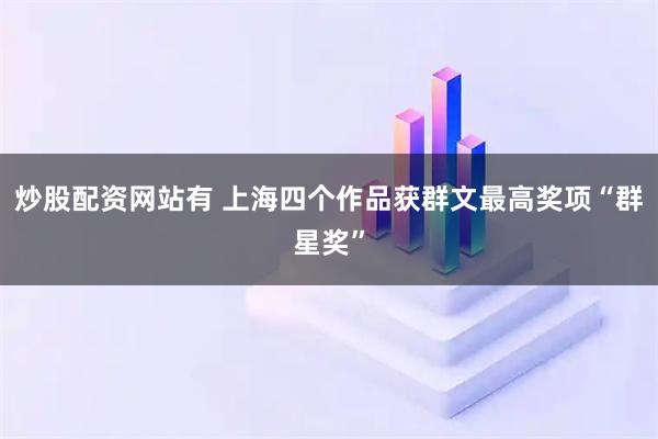 炒股配资网站有 上海四个作品获群文最高奖项“群星奖”