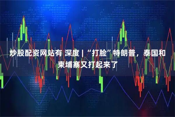 炒股配资网站有 深度 | “打脸”特朗普，泰国和柬埔寨又打起来了