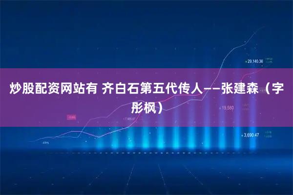 炒股配资网站有 齐白石第五代传人——张建森（字彤枫）