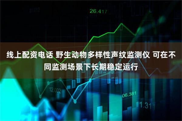 线上配资电话 野生动物多样性声纹监测仪 可在不同监测场景下长期稳定运行