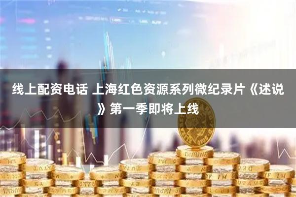 线上配资电话 上海红色资源系列微纪录片《述说》第一季即将上线