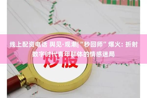 线上配资电话 舆见·观潮|“秒回师”爆火: 折射数字时代青年群体的情感迷局