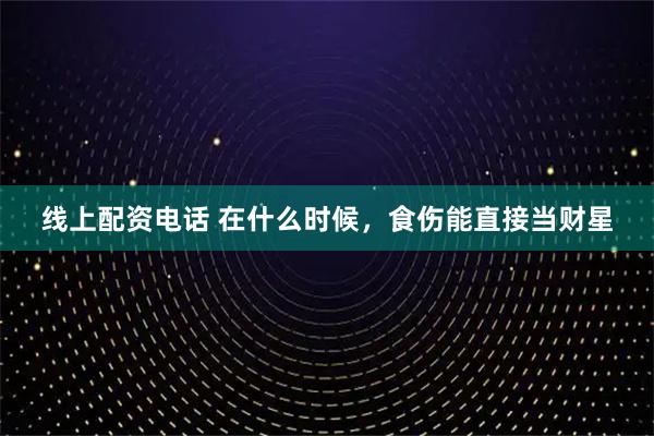 线上配资电话 在什么时候，食伤能直接当财星