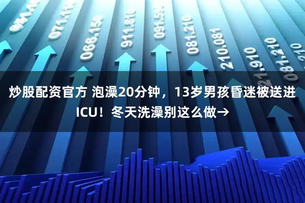 炒股配资官方 泡澡20分钟，13岁男孩昏迷被送进ICU！冬天洗澡别这么做→