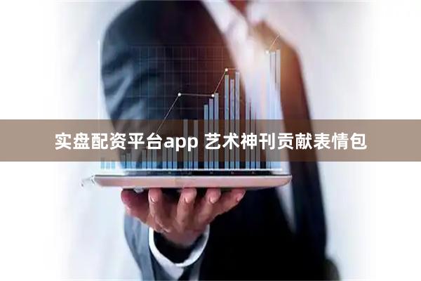 实盘配资平台app 艺术神刊贡献表情包