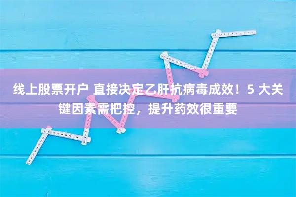 线上股票开户 直接决定乙肝抗病毒成效！5 大关键因素需把控，提升药效很重要