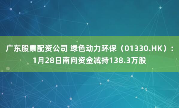 广东股票配资公司 绿色动力环保（01330.HK）：1月28日南向资金减持138.3万股