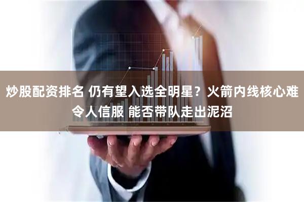 炒股配资排名 仍有望入选全明星？火箭内线核心难令人信服 能否带队走出泥沼