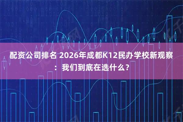 配资公司排名 2026年成都K12民办学校新观察：我们到底在选什么？