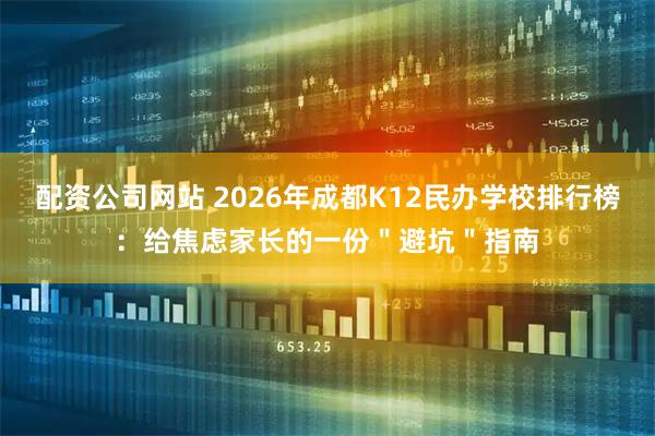 配资公司网站 2026年成都K12民办学校排行榜：给焦虑家长的一份＂避坑＂指南