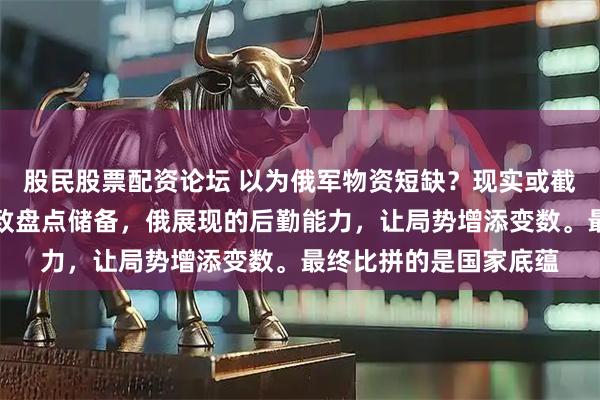 股民股票配资论坛 以为俄军物资短缺？现实或截然不同。随着基辅细致盘点储备，俄展现的后勤能力，让局势增添变数。最终比拼的是国家底蕴