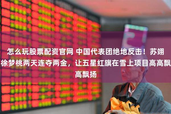 怎么玩股票配资官网 中国代表团绝地反击！苏翊鸣徐梦桃两天连夺两金，让五星红旗在雪上项目高高飘扬