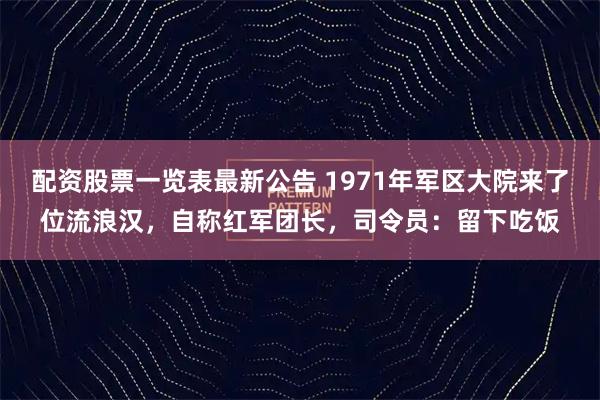 配资股票一览表最新公告 1971年军区大院来了位流浪汉，自称红军团长，司令员：留下吃饭