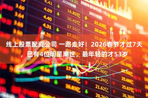 线上股票配资公司 一路走好！2026春节才过7天，已有4位明星离世，最年轻的才53岁