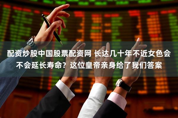 配资炒股中国股票配资网 长达几十年不近女色会不会延长寿命？这位皇帝亲身给了我们答案