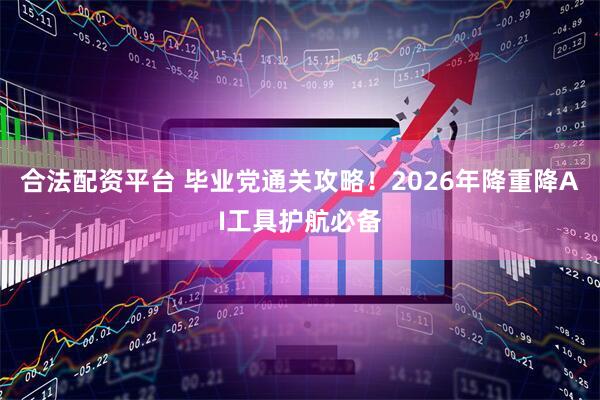 合法配资平台 毕业党通关攻略！2026年降重降AI工具护航必备