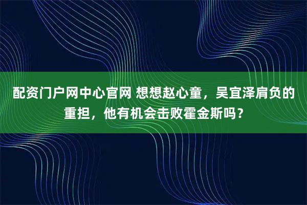配资门户网中心官网 想想赵心童，吴宜泽肩负的重担，他有机会击败霍金斯吗？