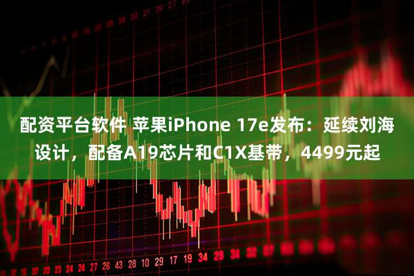 配资平台软件 苹果iPhone 17e发布：延续刘海设计，配备A19芯片和C1X基带，4499元起