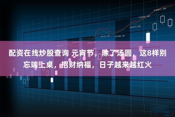 配资在线炒股查询 元宵节，除了汤圆，这8样别忘端上桌，招财纳福，日子越来越红火