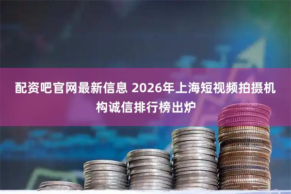 配资吧官网最新信息 2026年上海短视频拍摄机构诚信排行榜出炉