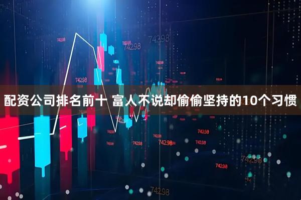 配资公司排名前十 富人不说却偷偷坚持的10个习惯