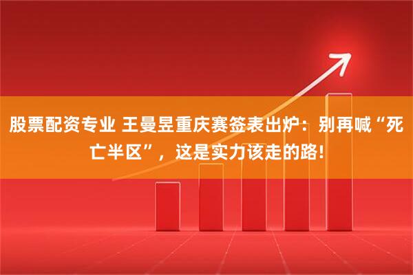 股票配资专业 王曼昱重庆赛签表出炉：别再喊“死亡半区”，这是实力该走的路!