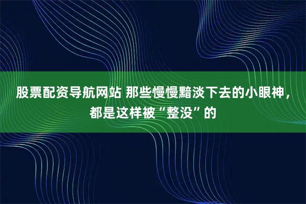 股票配资导航网站 那些慢慢黯淡下去的小眼神，都是这样被“整没”的