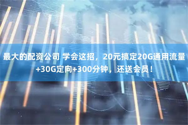 最大的配资公司 学会这招，20元搞定20G通用流量+30G定向+300分钟，还送会员！