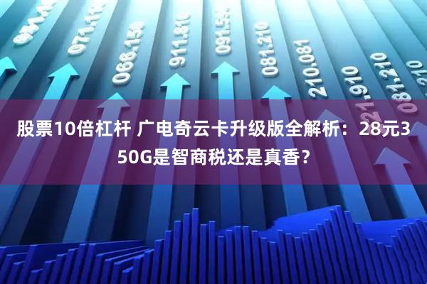 股票10倍杠杆 广电奇云卡升级版全解析：28元350G是智商税还是真香？