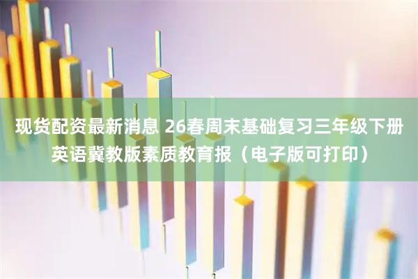 现货配资最新消息 26春周末基础复习三年级下册英语冀教版素质教育报（电子版可打印）