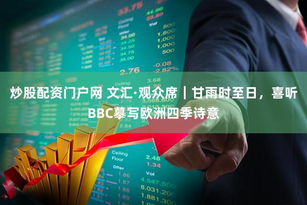 炒股配资门户网 文汇·观众席｜甘雨时至日，喜听BBC摹写欧洲四季诗意