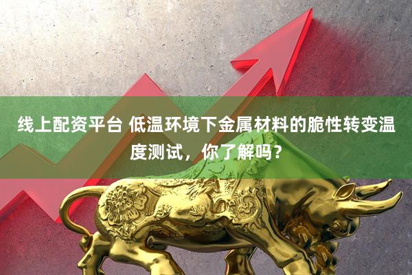 线上配资平台 低温环境下金属材料的脆性转变温度测试，你了解吗？