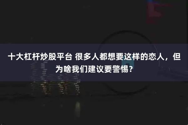 十大杠杆炒股平台 很多人都想要这样的恋人，但为啥我们建议要警惕？