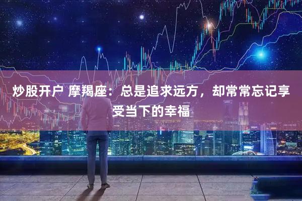 炒股开户 摩羯座：总是追求远方，却常常忘记享受当下的幸福